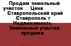 Продам земельный участок  › Цена ­ 6 000 000 - Ставропольский край, Ставрополь г. Недвижимость » Земельные участки продажа   